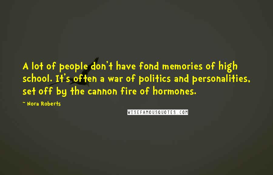 Nora Roberts Quotes: A lot of people don't have fond memories of high school. It's often a war of politics and personalities, set off by the cannon fire of hormones.