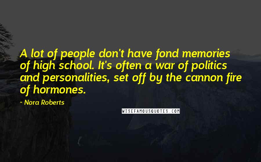 Nora Roberts Quotes: A lot of people don't have fond memories of high school. It's often a war of politics and personalities, set off by the cannon fire of hormones.