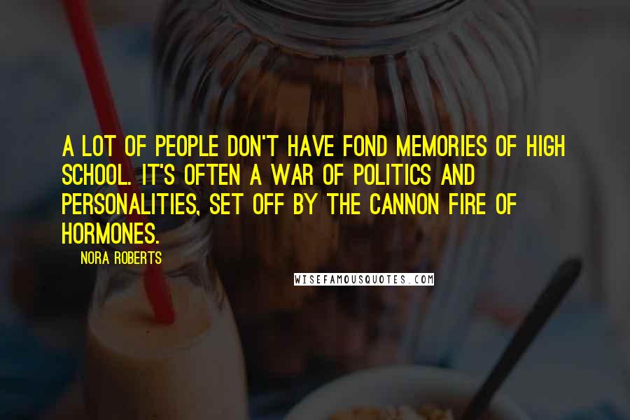 Nora Roberts Quotes: A lot of people don't have fond memories of high school. It's often a war of politics and personalities, set off by the cannon fire of hormones.