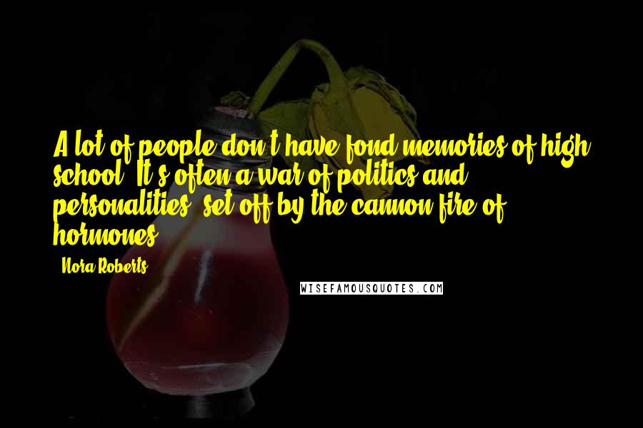 Nora Roberts Quotes: A lot of people don't have fond memories of high school. It's often a war of politics and personalities, set off by the cannon fire of hormones.