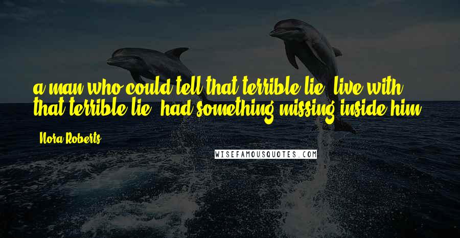Nora Roberts Quotes: a man who could tell that terrible lie, live with that terrible lie, had something missing inside him.