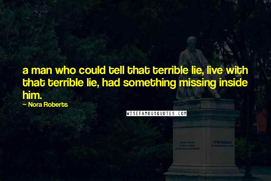 Nora Roberts Quotes: a man who could tell that terrible lie, live with that terrible lie, had something missing inside him.