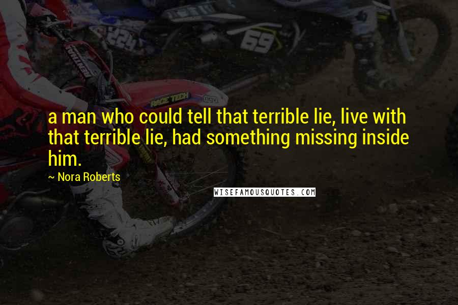 Nora Roberts Quotes: a man who could tell that terrible lie, live with that terrible lie, had something missing inside him.