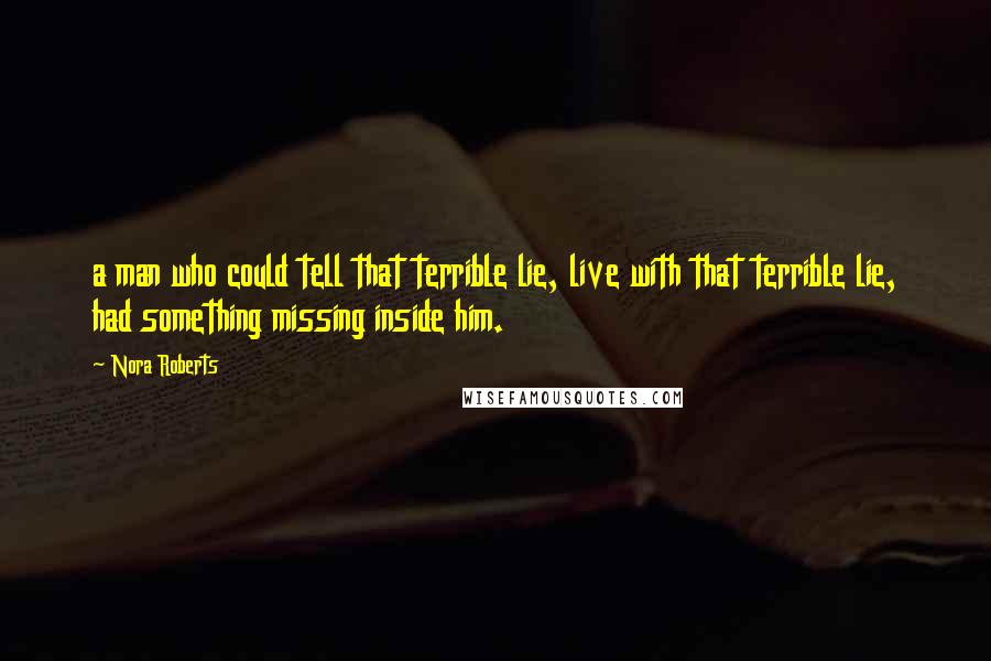Nora Roberts Quotes: a man who could tell that terrible lie, live with that terrible lie, had something missing inside him.
