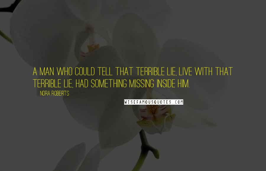Nora Roberts Quotes: a man who could tell that terrible lie, live with that terrible lie, had something missing inside him.
