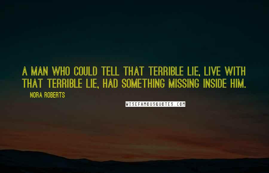 Nora Roberts Quotes: a man who could tell that terrible lie, live with that terrible lie, had something missing inside him.
