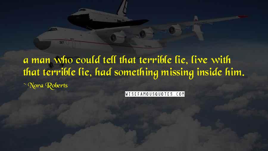 Nora Roberts Quotes: a man who could tell that terrible lie, live with that terrible lie, had something missing inside him.