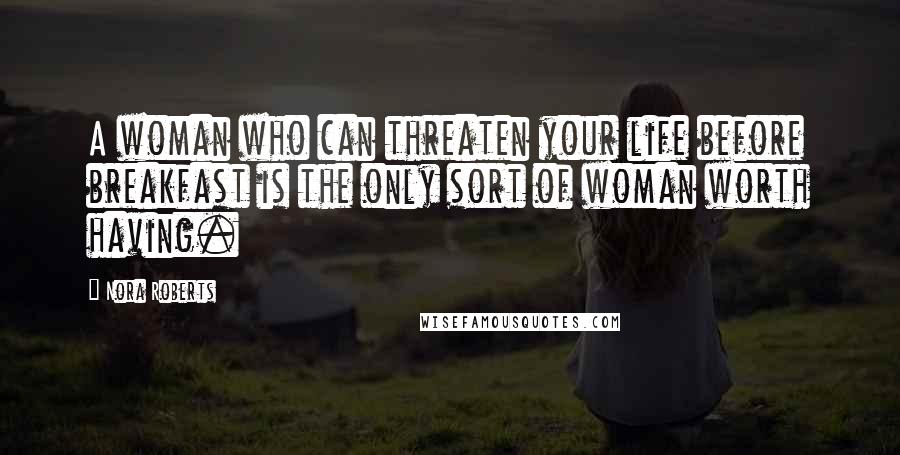 Nora Roberts Quotes: A woman who can threaten your life before breakfast is the only sort of woman worth having.