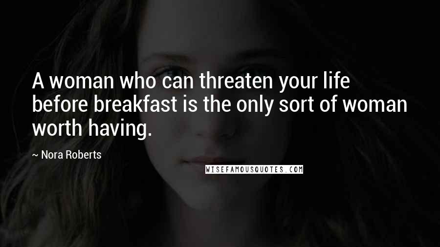 Nora Roberts Quotes: A woman who can threaten your life before breakfast is the only sort of woman worth having.