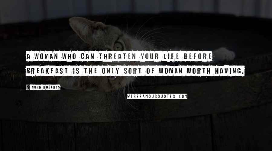 Nora Roberts Quotes: A woman who can threaten your life before breakfast is the only sort of woman worth having.