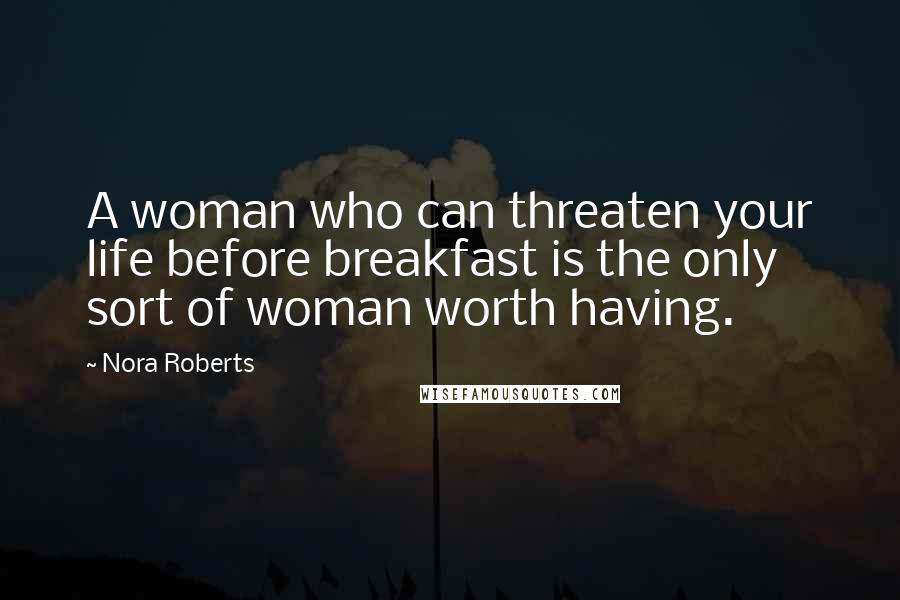 Nora Roberts Quotes: A woman who can threaten your life before breakfast is the only sort of woman worth having.