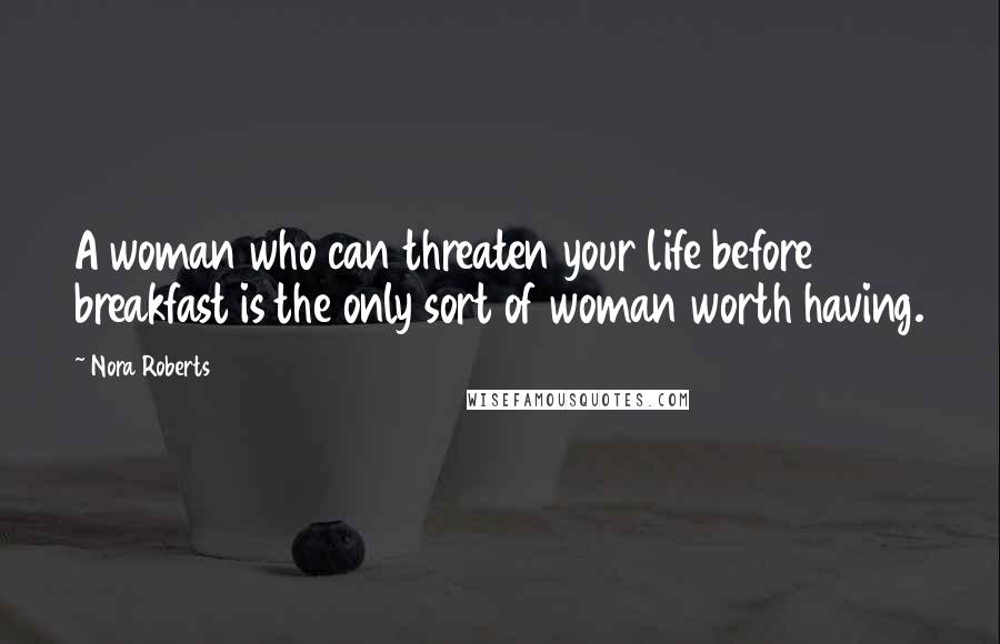 Nora Roberts Quotes: A woman who can threaten your life before breakfast is the only sort of woman worth having.
