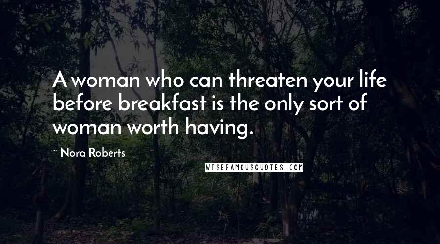 Nora Roberts Quotes: A woman who can threaten your life before breakfast is the only sort of woman worth having.