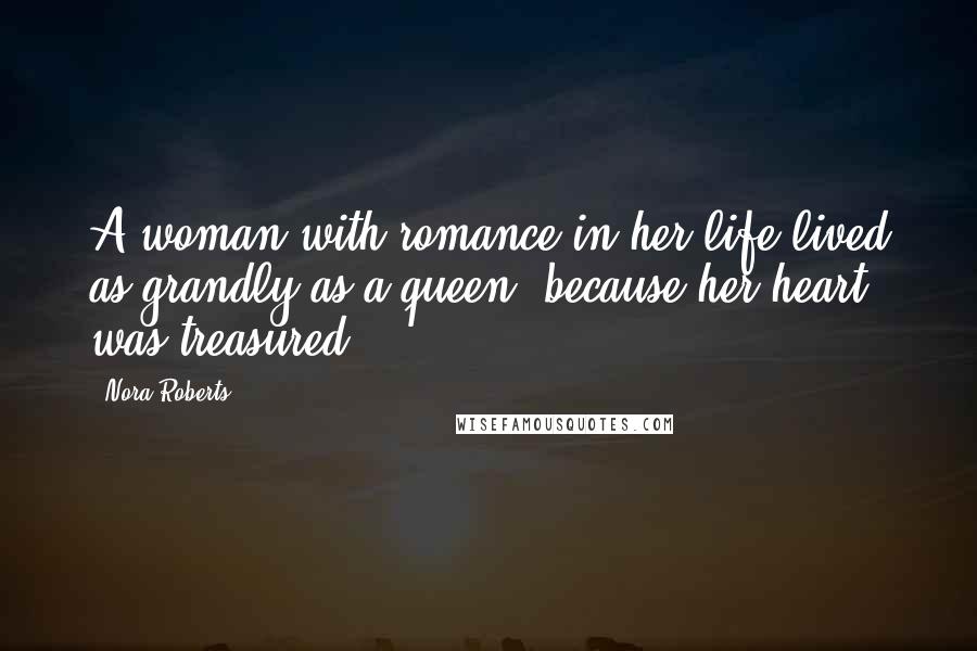 Nora Roberts Quotes: A woman with romance in her life lived as grandly as a queen, because her heart was treasured.