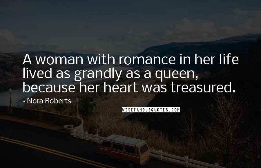 Nora Roberts Quotes: A woman with romance in her life lived as grandly as a queen, because her heart was treasured.