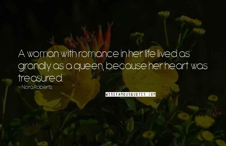 Nora Roberts Quotes: A woman with romance in her life lived as grandly as a queen, because her heart was treasured.