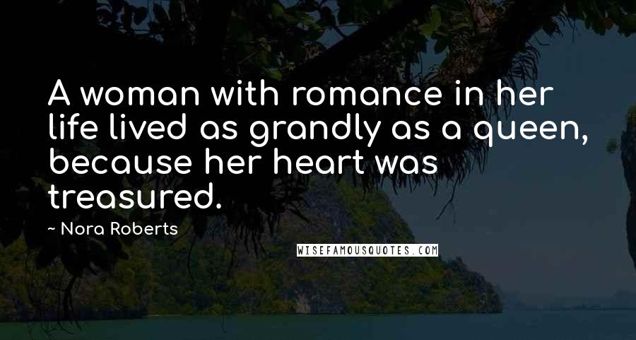 Nora Roberts Quotes: A woman with romance in her life lived as grandly as a queen, because her heart was treasured.