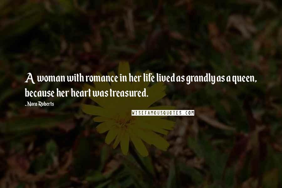 Nora Roberts Quotes: A woman with romance in her life lived as grandly as a queen, because her heart was treasured.