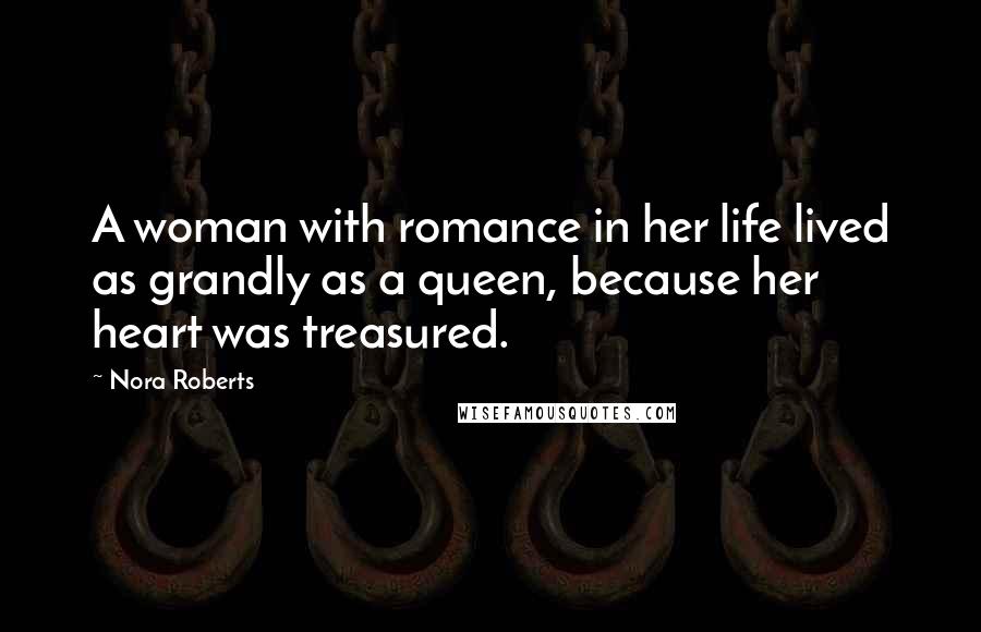 Nora Roberts Quotes: A woman with romance in her life lived as grandly as a queen, because her heart was treasured.