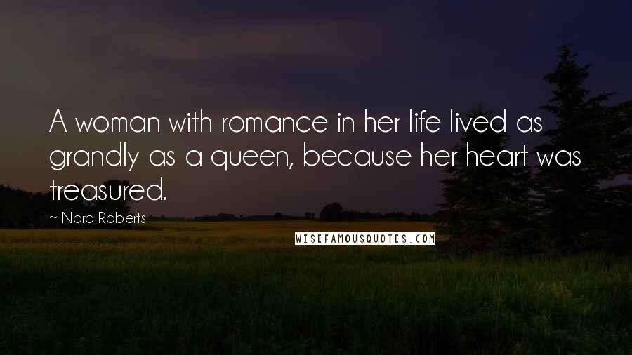 Nora Roberts Quotes: A woman with romance in her life lived as grandly as a queen, because her heart was treasured.