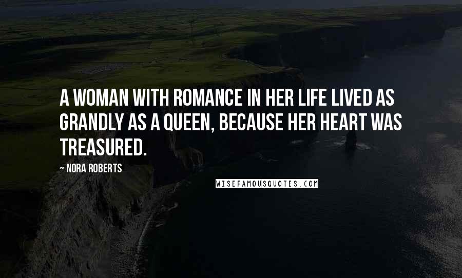 Nora Roberts Quotes: A woman with romance in her life lived as grandly as a queen, because her heart was treasured.