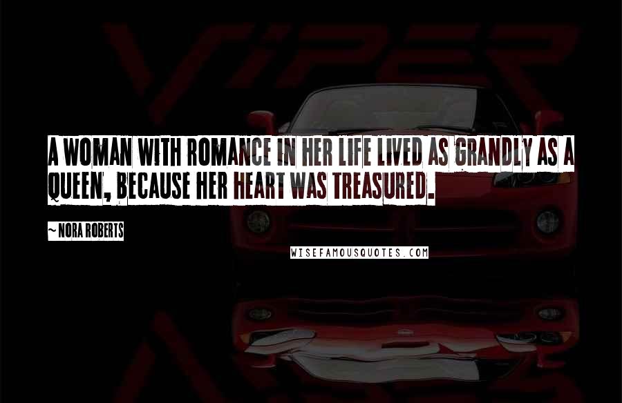 Nora Roberts Quotes: A woman with romance in her life lived as grandly as a queen, because her heart was treasured.