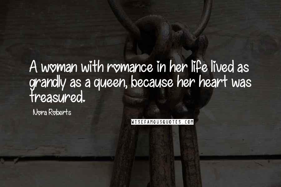 Nora Roberts Quotes: A woman with romance in her life lived as grandly as a queen, because her heart was treasured.