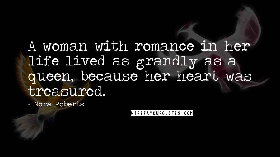 Nora Roberts Quotes: A woman with romance in her life lived as grandly as a queen, because her heart was treasured.