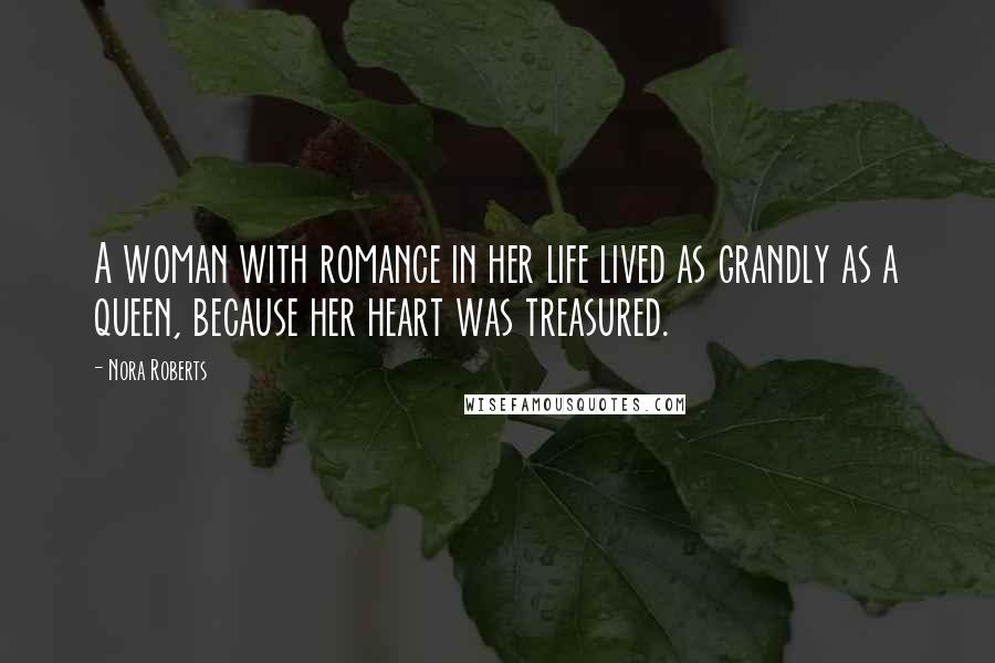 Nora Roberts Quotes: A woman with romance in her life lived as grandly as a queen, because her heart was treasured.