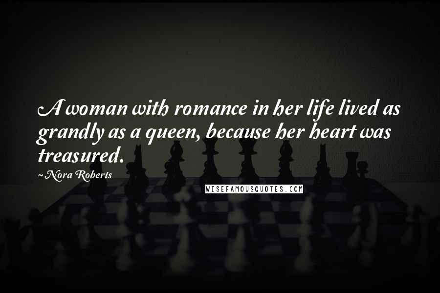 Nora Roberts Quotes: A woman with romance in her life lived as grandly as a queen, because her heart was treasured.