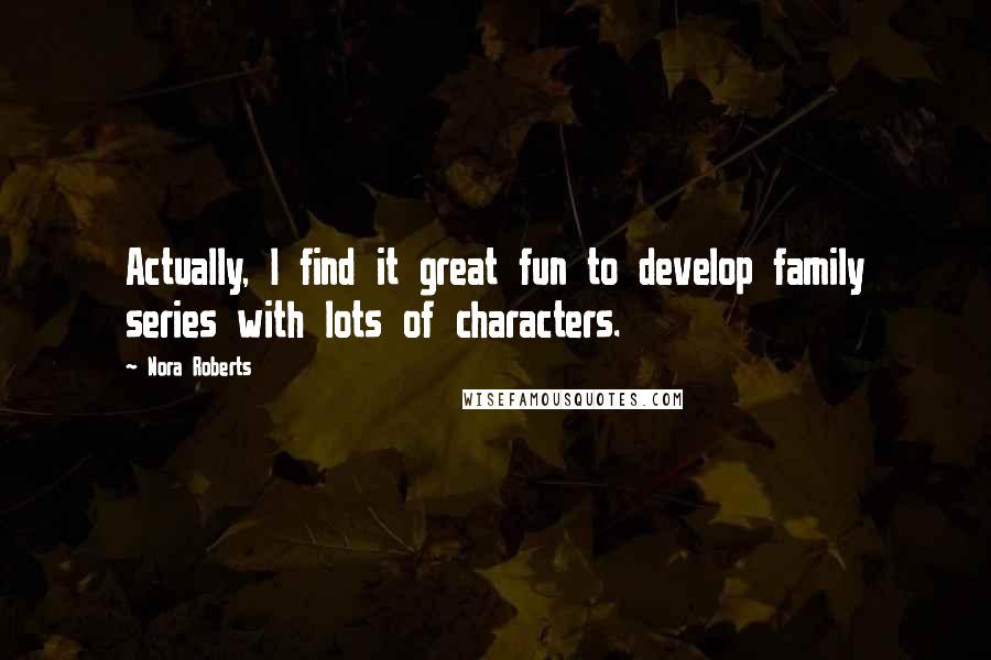 Nora Roberts Quotes: Actually, I find it great fun to develop family series with lots of characters.