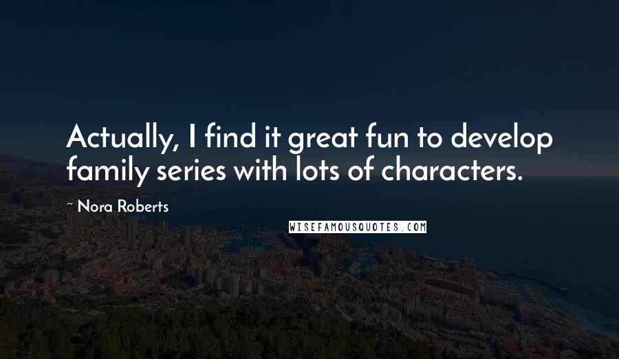 Nora Roberts Quotes: Actually, I find it great fun to develop family series with lots of characters.