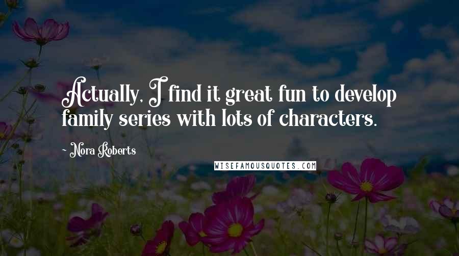 Nora Roberts Quotes: Actually, I find it great fun to develop family series with lots of characters.