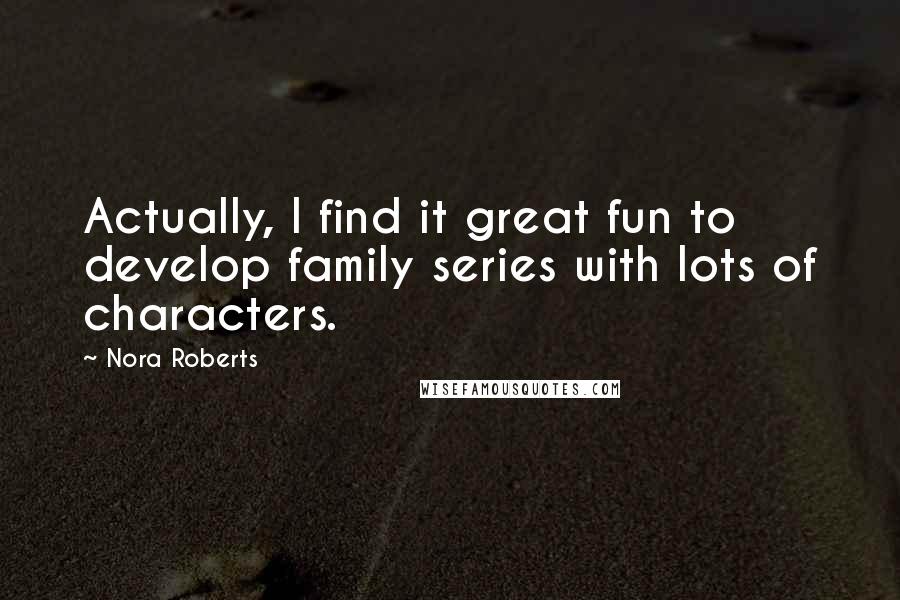 Nora Roberts Quotes: Actually, I find it great fun to develop family series with lots of characters.