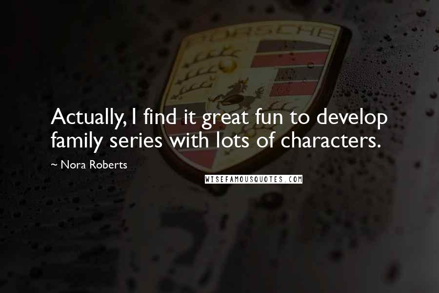 Nora Roberts Quotes: Actually, I find it great fun to develop family series with lots of characters.