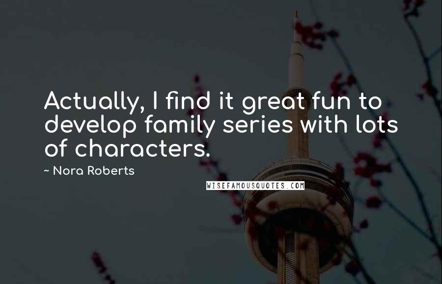 Nora Roberts Quotes: Actually, I find it great fun to develop family series with lots of characters.