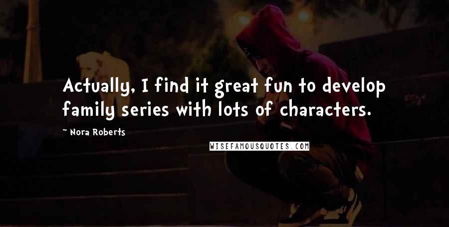 Nora Roberts Quotes: Actually, I find it great fun to develop family series with lots of characters.