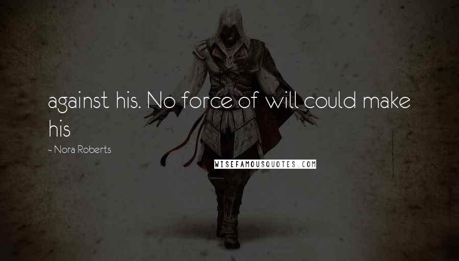 Nora Roberts Quotes: against his. No force of will could make his