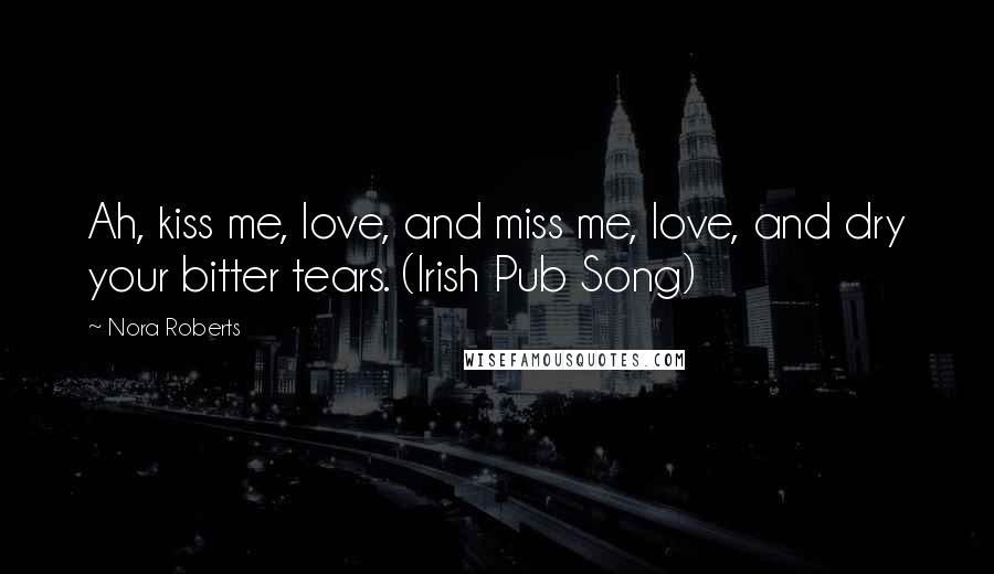 Nora Roberts Quotes: Ah, kiss me, love, and miss me, love, and dry your bitter tears. (Irish Pub Song)