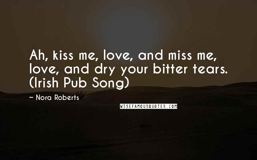Nora Roberts Quotes: Ah, kiss me, love, and miss me, love, and dry your bitter tears. (Irish Pub Song)