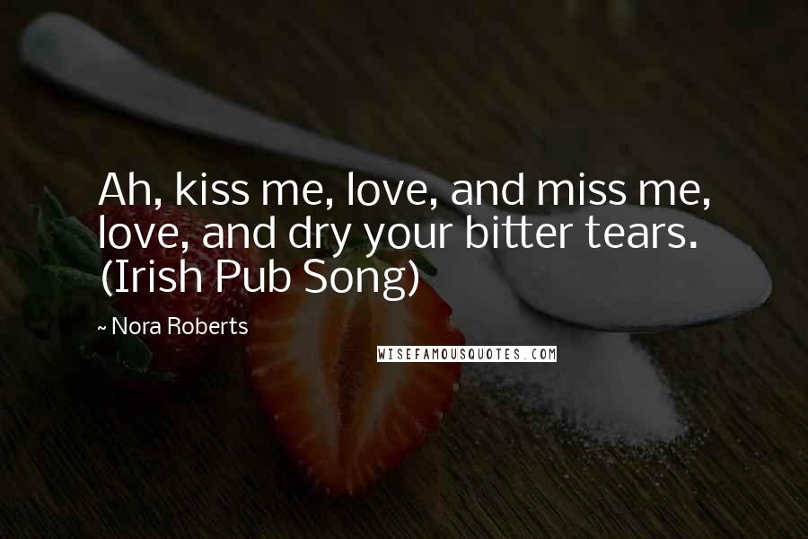 Nora Roberts Quotes: Ah, kiss me, love, and miss me, love, and dry your bitter tears. (Irish Pub Song)