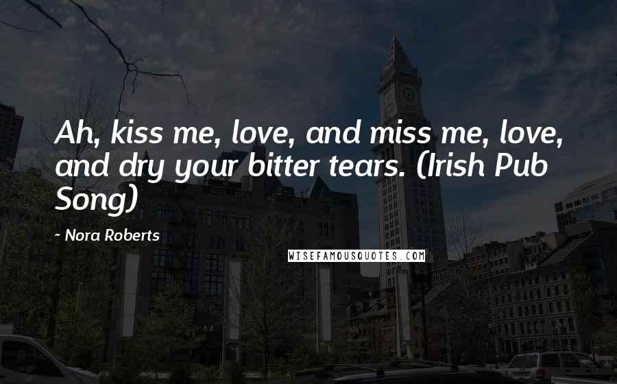 Nora Roberts Quotes: Ah, kiss me, love, and miss me, love, and dry your bitter tears. (Irish Pub Song)