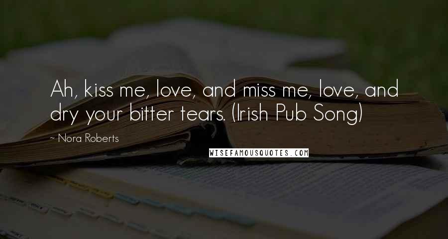 Nora Roberts Quotes: Ah, kiss me, love, and miss me, love, and dry your bitter tears. (Irish Pub Song)