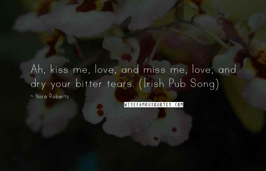 Nora Roberts Quotes: Ah, kiss me, love, and miss me, love, and dry your bitter tears. (Irish Pub Song)