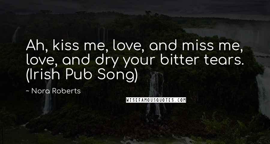 Nora Roberts Quotes: Ah, kiss me, love, and miss me, love, and dry your bitter tears. (Irish Pub Song)