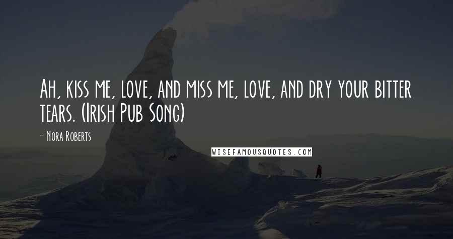 Nora Roberts Quotes: Ah, kiss me, love, and miss me, love, and dry your bitter tears. (Irish Pub Song)