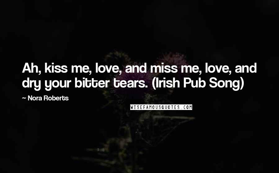 Nora Roberts Quotes: Ah, kiss me, love, and miss me, love, and dry your bitter tears. (Irish Pub Song)
