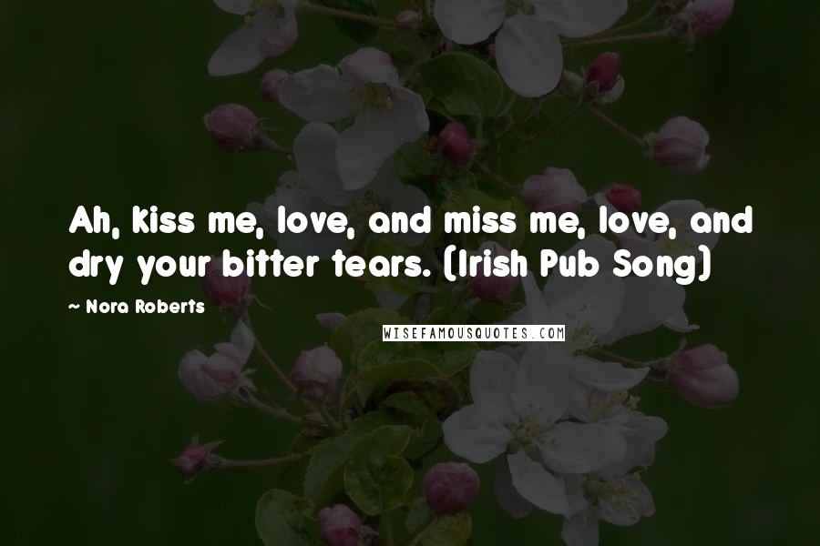 Nora Roberts Quotes: Ah, kiss me, love, and miss me, love, and dry your bitter tears. (Irish Pub Song)