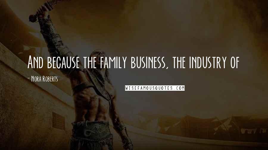 Nora Roberts Quotes: And because the family business, the industry of