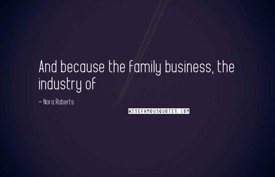 Nora Roberts Quotes: And because the family business, the industry of